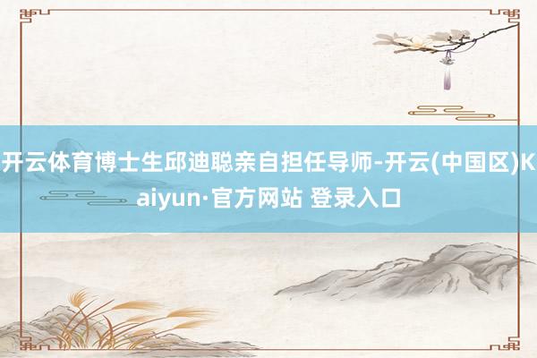开云体育博士生邱迪聪亲自担任导师-开云(中国区)Kaiyun·官方网站 登录入口