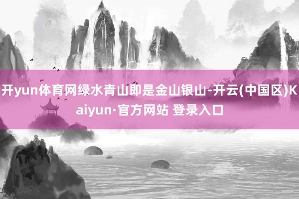 开yun体育网绿水青山即是金山银山-开云(中国区)Kaiyun·官方网站 登录入口