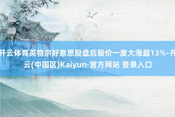 开云体育英特尔好意思股盘后股价一度大涨超13%-开云(中国区)Kaiyun·官方网站 登录入口