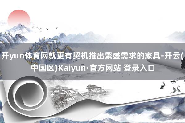 开yun体育网就更有契机推出繁盛需求的家具-开云(中国区)Kaiyun·官方网站 登录入口