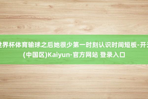 世界杯体育输球之后她很少第一时刻认识时间短板-开云(中国区)Kaiyun·官方网站 登录入口