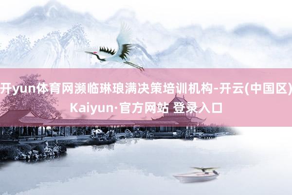 开yun体育网濒临琳琅满决策培训机构-开云(中国区)Kaiyun·官方网站 登录入口