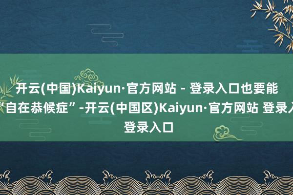 开云(中国)Kaiyun·官方网站 - 登录入口也要能干“自在恭候症”-开云(中国区)Kaiyun·官方网站 登录入口