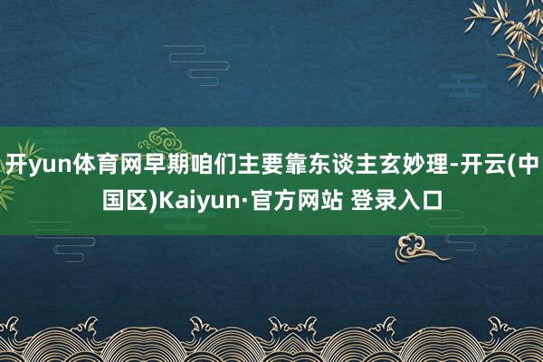 开yun体育网早期咱们主要靠东谈主玄妙理-开云(中国区)Kaiyun·官方网站 登录入口