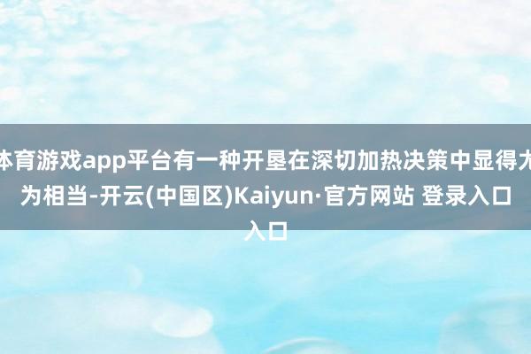 体育游戏app平台有一种开垦在深切加热决策中显得尤为相当-开云(中国区)Kaiyun·官方网站 登录入口