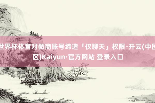 世界杯体育对微商账号缔造「仅聊天」权限-开云(中国区)Kaiyun·官方网站 登录入口