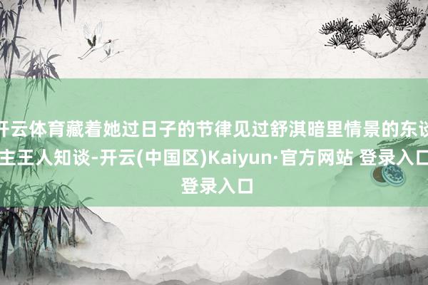 开云体育藏着她过日子的节律见过舒淇暗里情景的东谈主王人知谈-开云(中国区)Kaiyun·官方网站 登录入口