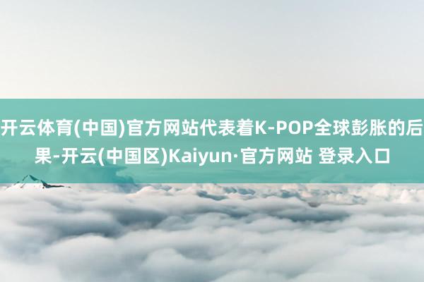 开云体育(中国)官方网站代表着K-POP全球彭胀的后果-开云(中国区)Kaiyun·官方网站 登录入口