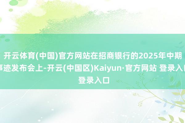 开云体育(中国)官方网站在招商银行的2025年中期事迹发布会上-开云(中国区)Kaiyun·官方网站 登录入口