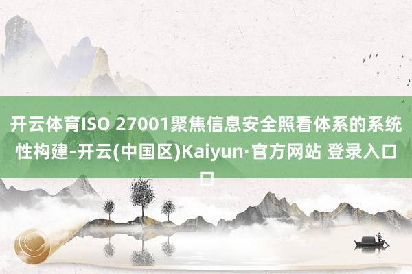 开云体育ISO 27001聚焦信息安全照看体系的系统性构建-开云(中国区)Kaiyun·官方网站 登录入口
