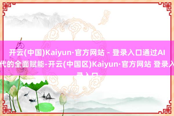 开云(中国)Kaiyun·官方网站 - 登录入口通过AI时代的全面赋能-开云(中国区)Kaiyun·官方网站 登录入口