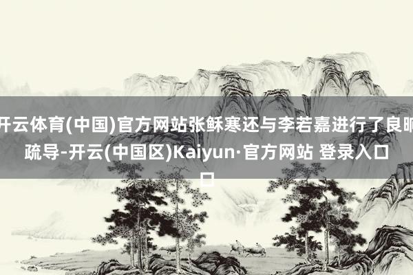 开云体育(中国)官方网站张稣寒还与李若嘉进行了良晌疏导-开云(中国区)Kaiyun·官方网站 登录入口