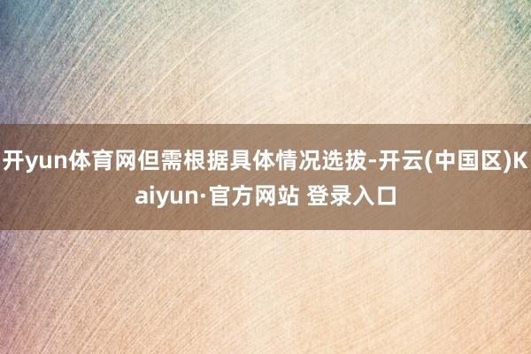 开yun体育网但需根据具体情况选拔-开云(中国区)Kaiyun·官方网站 登录入口