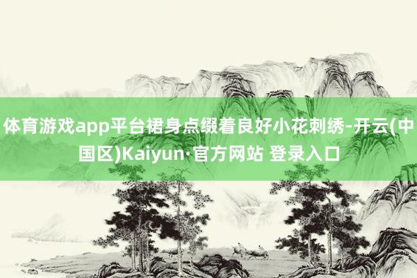 体育游戏app平台裙身点缀着良好小花刺绣-开云(中国区)Kaiyun·官方网站 登录入口
