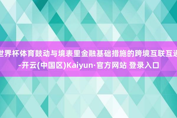 世界杯体育鼓动与境表里金融基础措施的跨境互联互通-开云(中国区)Kaiyun·官方网站 登录入口