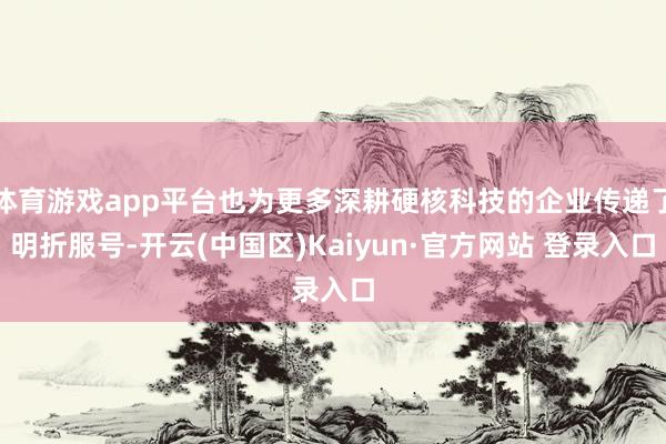 体育游戏app平台也为更多深耕硬核科技的企业传递了明折服号-开云(中国区)Kaiyun·官方网站 登录入口