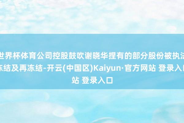 世界杯体育公司控股鼓吹谢晓华捏有的部分股份被执法冻结及再冻结-开云(中国区)Kaiyun·官方网站 登录入口