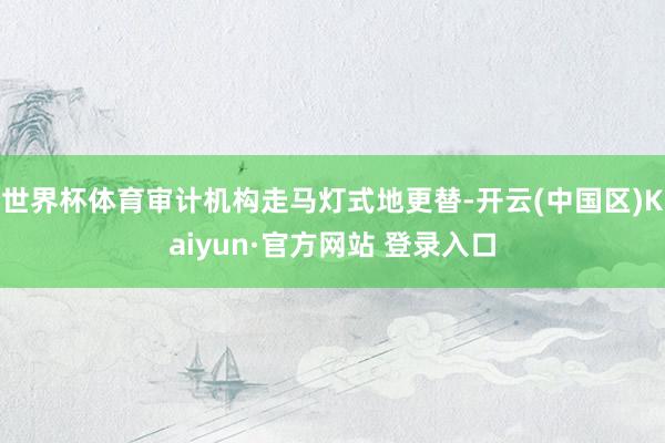 世界杯体育审计机构走马灯式地更替-开云(中国区)Kaiyun·官方网站 登录入口