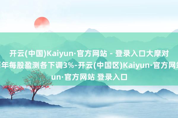 开云(中国)Kaiyun·官方网站 - 登录入口大摩对高盛后光两年每股盈测各下调3%-开云(中国区)Kaiyun·官方网站 登录入口