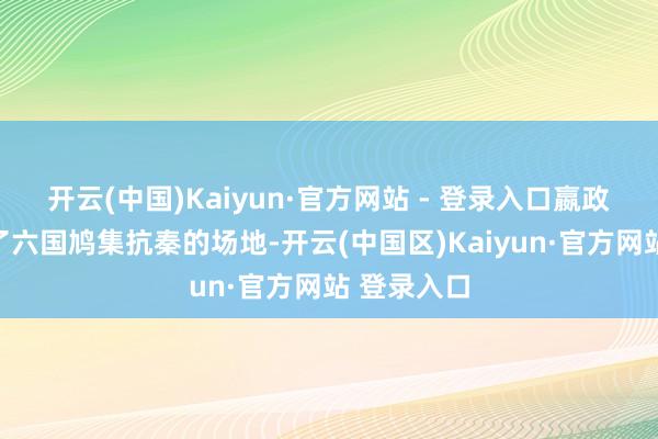 开云(中国)Kaiyun·官方网站 - 登录入口嬴政生效撤消了六国鸠集抗秦的场地-开云(中国区)Kaiyun·官方网站 登录入口