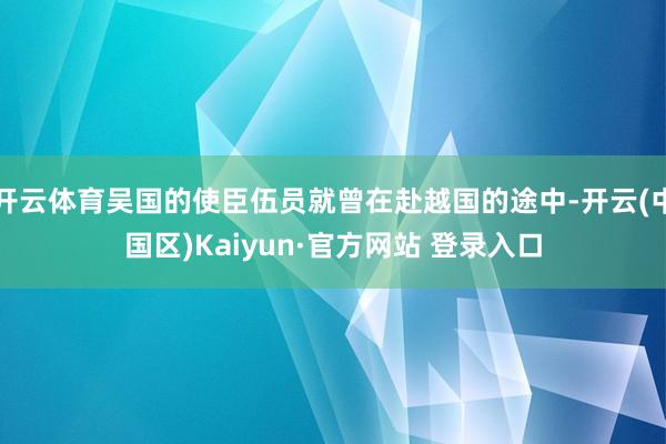 开云体育吴国的使臣伍员就曾在赴越国的途中-开云(中国区)Kaiyun·官方网站 登录入口