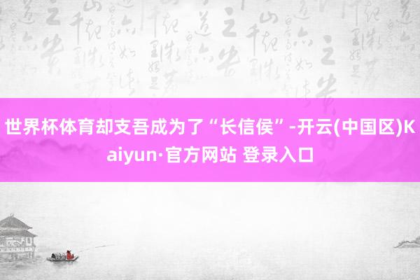 世界杯体育却支吾成为了“长信侯”-开云(中国区)Kaiyun·官方网站 登录入口