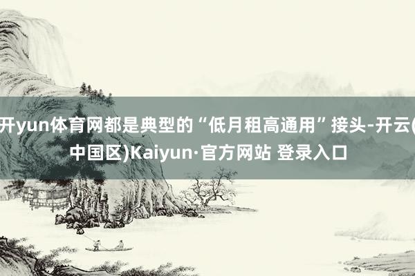 开yun体育网都是典型的“低月租高通用”接头-开云(中国区)Kaiyun·官方网站 登录入口
