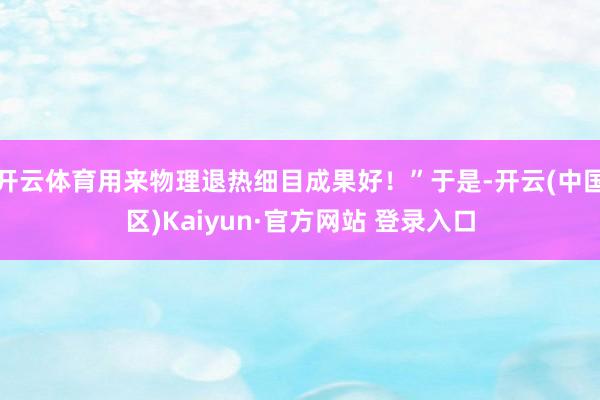 开云体育用来物理退热细目成果好！”于是-开云(中国区)Kaiyun·官方网站 登录入口