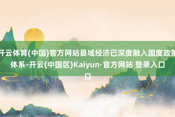 开云体育(中国)官方网站县域经济已深度融入国度政策体系-开云(中国区)Kaiyun·官方网站 登录入口