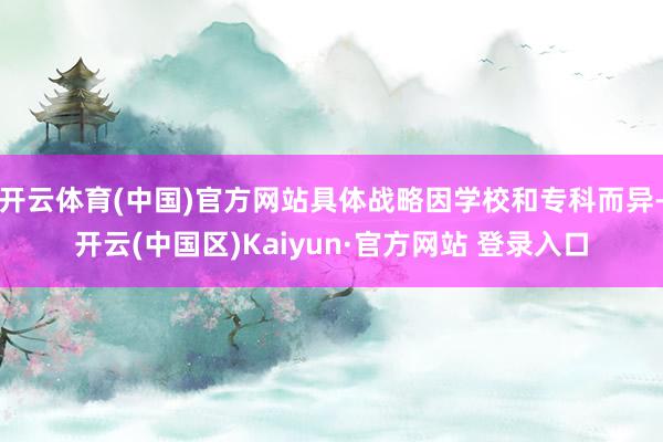 开云体育(中国)官方网站具体战略因学校和专科而异-开云(中国区)Kaiyun·官方网站 登录入口