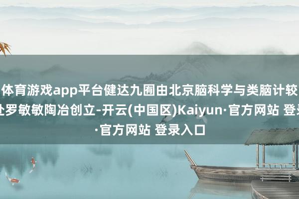 体育游戏app平台健达九囿由北京脑科学与类脑计较所长处罗敏敏陶冶创立-开云(中国区)Kaiyun·官方网站 登录入口