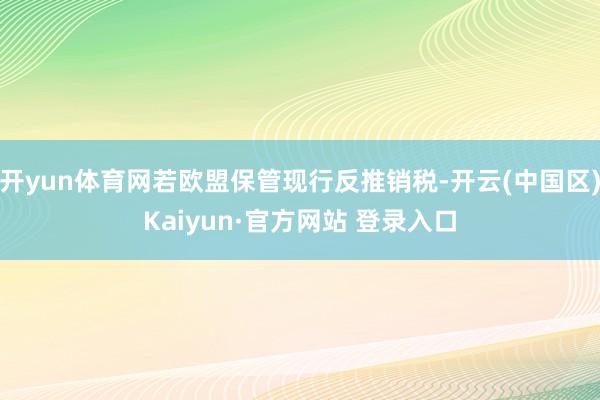 开yun体育网若欧盟保管现行反推销税-开云(中国区)Kaiyun·官方网站 登录入口