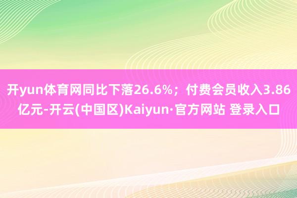 开yun体育网同比下落26.6%；付费会员收入3.86亿元-开云(中国区)Kaiyun·官方网站 登录入口