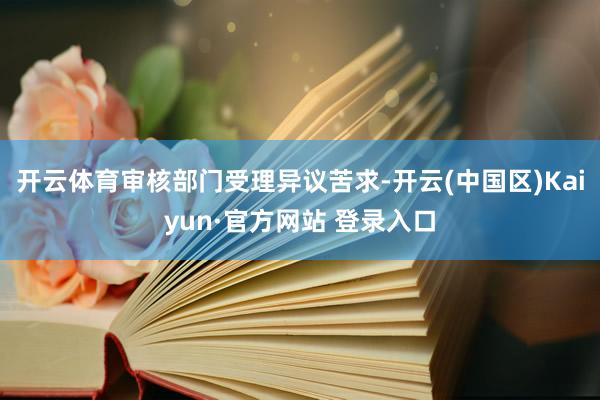 开云体育审核部门受理异议苦求-开云(中国区)Kaiyun·官方网站 登录入口
