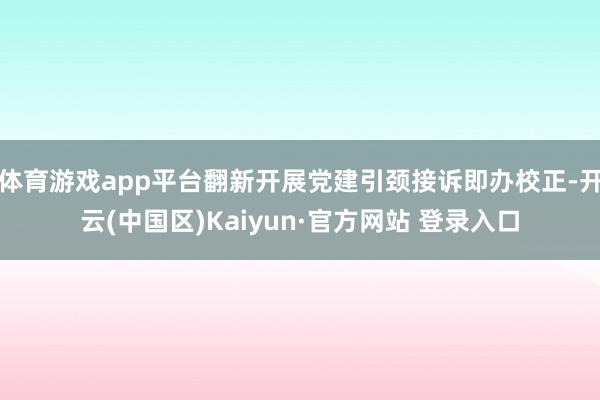 体育游戏app平台翻新开展党建引颈接诉即办校正-开云(中国区)Kaiyun·官方网站 登录入口