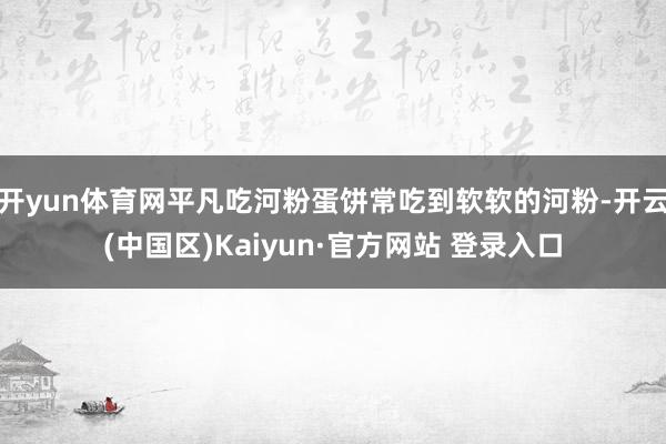 开yun体育网平凡吃河粉蛋饼常吃到软软的河粉-开云(中国区)Kaiyun·官方网站 登录入口