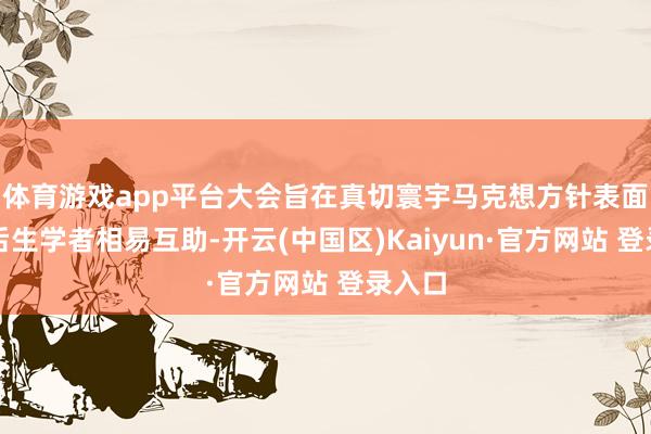 体育游戏app平台大会旨在真切寰宇马克想方针表面学科后生学者相易互助-开云(中国区)Kaiyun·官方网站 登录入口