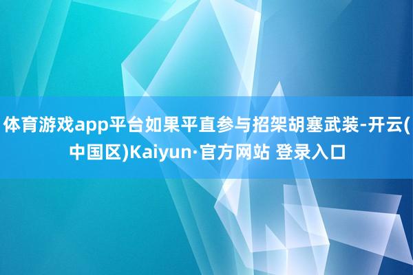 体育游戏app平台如果平直参与招架胡塞武装-开云(中国区)Kaiyun·官方网站 登录入口