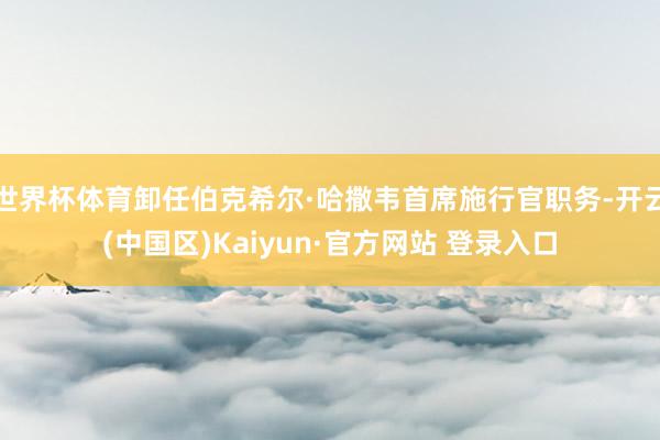 世界杯体育卸任伯克希尔·哈撒韦首席施行官职务-开云(中国区)Kaiyun·官方网站 登录入口