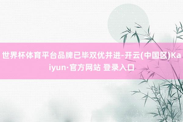 世界杯体育平台品牌已毕双优并进-开云(中国区)Kaiyun·官方网站 登录入口