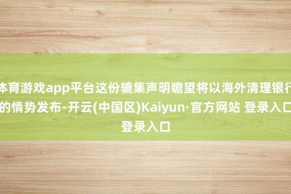 体育游戏app平台这份辘集声明瞻望将以海外清理银行的情势发布-开云(中国区)Kaiyun·官方网站 登录入口