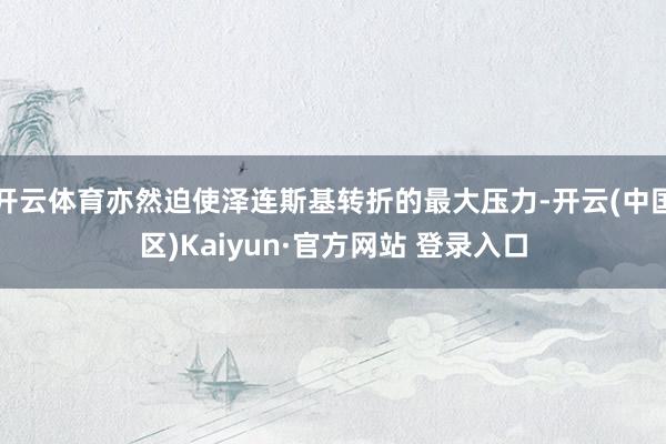 开云体育亦然迫使泽连斯基转折的最大压力-开云(中国区)Kaiyun·官方网站 登录入口