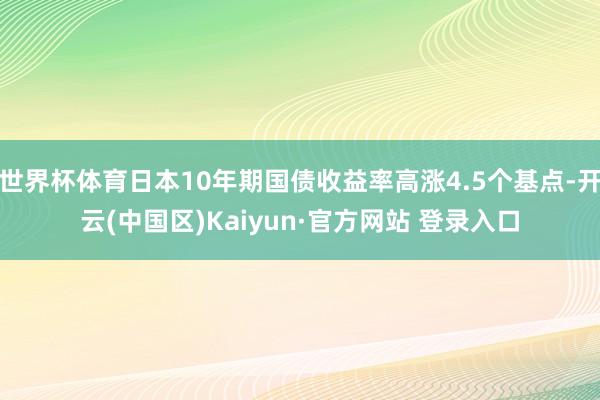 世界杯体育日本10年期国债收益率高涨4.5个基点-开云(中国区)Kaiyun·官方网站 登录入口
