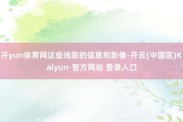 开yun体育网这些线路的信息和影像-开云(中国区)Kaiyun·官方网站 登录入口