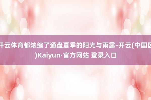开云体育都浓缩了通盘夏季的阳光与雨露-开云(中国区)Kaiyun·官方网站 登录入口