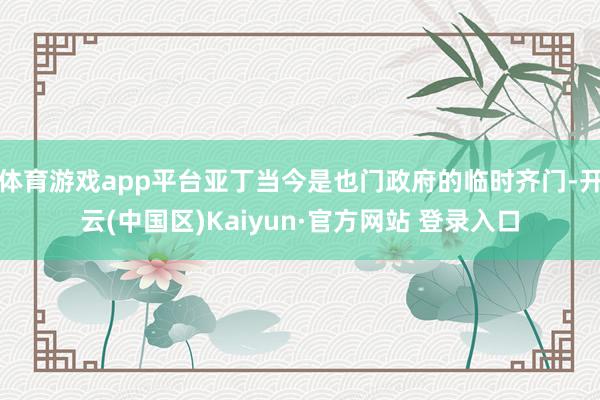 体育游戏app平台亚丁当今是也门政府的临时齐门-开云(中国区)Kaiyun·官方网站 登录入口