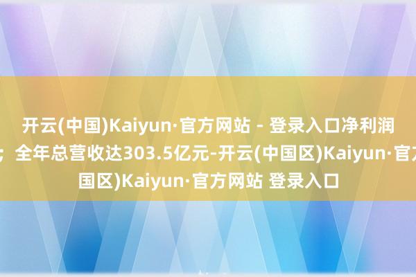 开云(中国)Kaiyun·官方网站 - 登录入口净利润同比擢升478%；全年总营收达303.5亿元-开云(中国区)Kaiyun·官方网站 登录入口