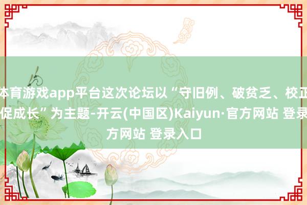体育游戏app平台这次论坛以“守旧例、破贫乏、校正局、促成长”为主题-开云(中国区)Kaiyun·官方网站 登录入口